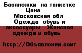 Басаножки  на танкетке › Цена ­ 150 - Московская обл. Одежда, обувь и аксессуары » Женская одежда и обувь   